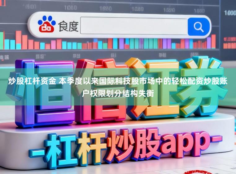 炒股杠杆资金 本季度以来国际科技股市场中的轻松配资炒股账户权限划分结构失衡
