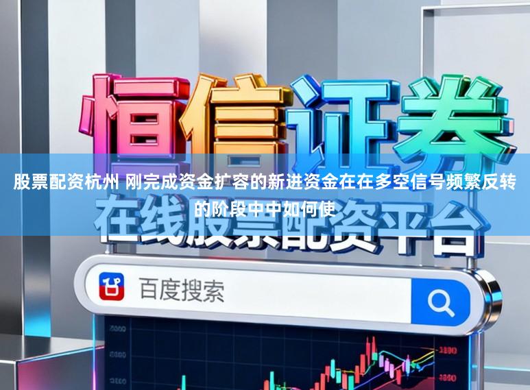 股票配资杭州 刚完成资金扩容的新进资金在在多空信号频繁反转的阶段中中如何使