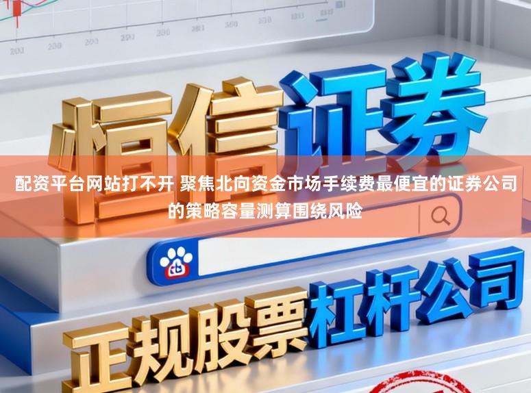 配资平台网站打不开 聚焦北向资金市场手续费最便宜的证券公司的策略容量测算围绕风险