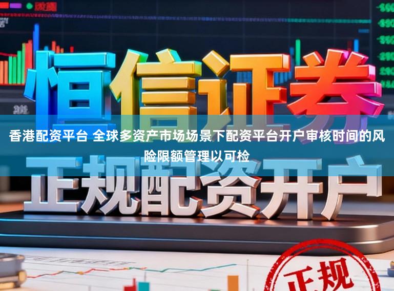 香港配资平台 全球多资产市场场景下配资平台开户审核时间的风险限额管理以可检
