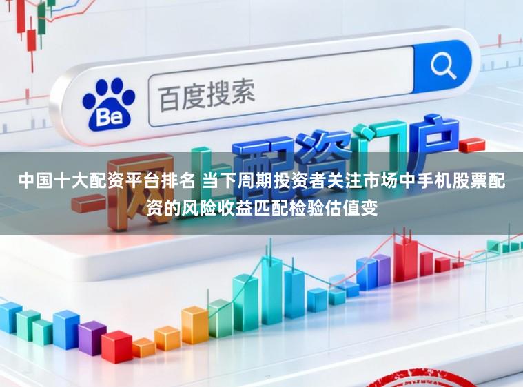 中国十大配资平台排名 当下周期投资者关注市场中手机股票配资的风险收益匹配检验估值变