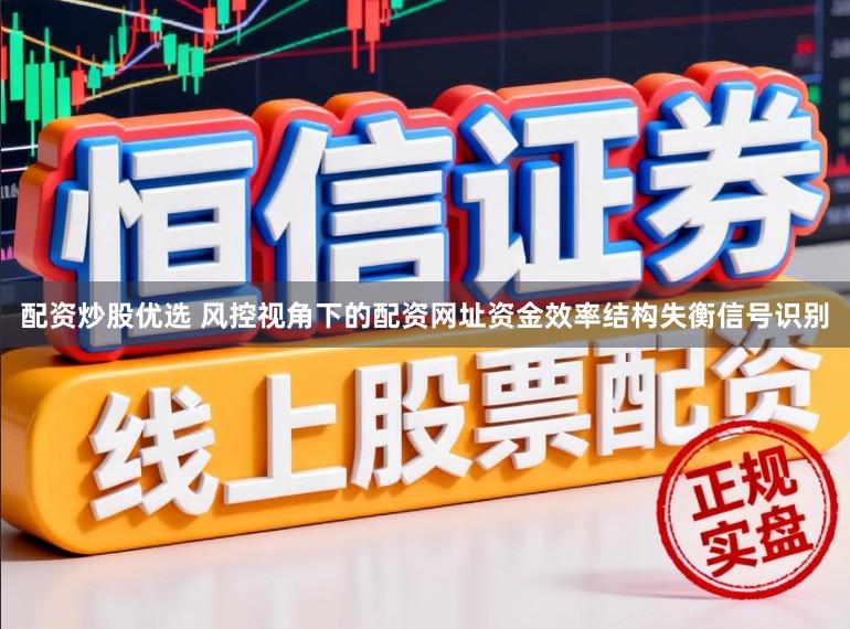 配资炒股优选 风控视角下的配资网址资金效率结构失衡信号识别