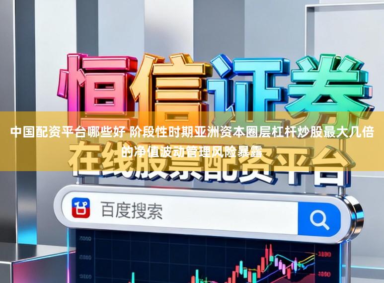 中国配资平台哪些好 阶段性时期亚洲资本圈层杠杆炒股最大几倍的净值波动管理风险暴露