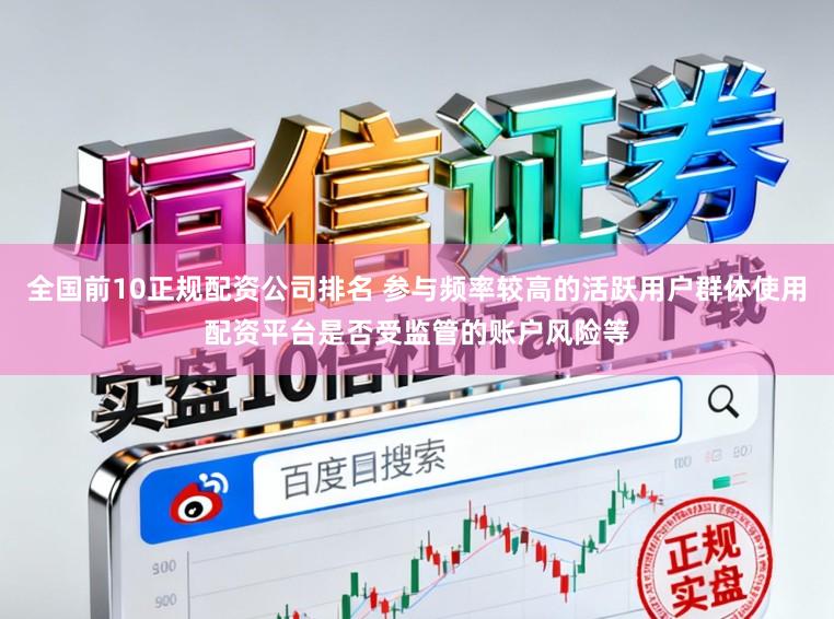 全国前10正规配资公司排名 参与频率较高的活跃用户群体使用配资平台是否受监管的账户风险等