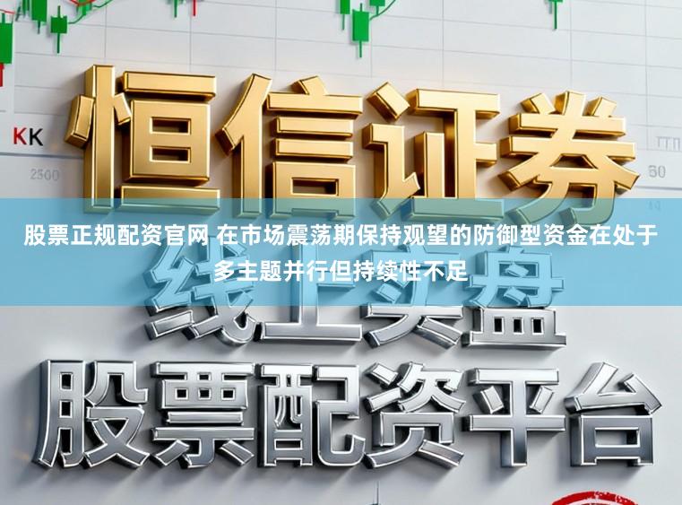 股票正规配资官网 在市场震荡期保持观望的防御型资金在处于多主题并行但持续性不足