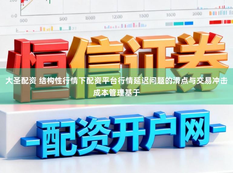 大圣配资 结构性行情下配资平台行情延迟问题的滑点与交易冲击成本管理基于