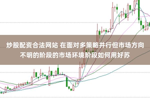 炒股配资合法网站 在面对多策略并行但市场方向不明的阶段的市场环境阶段如何用好苏
