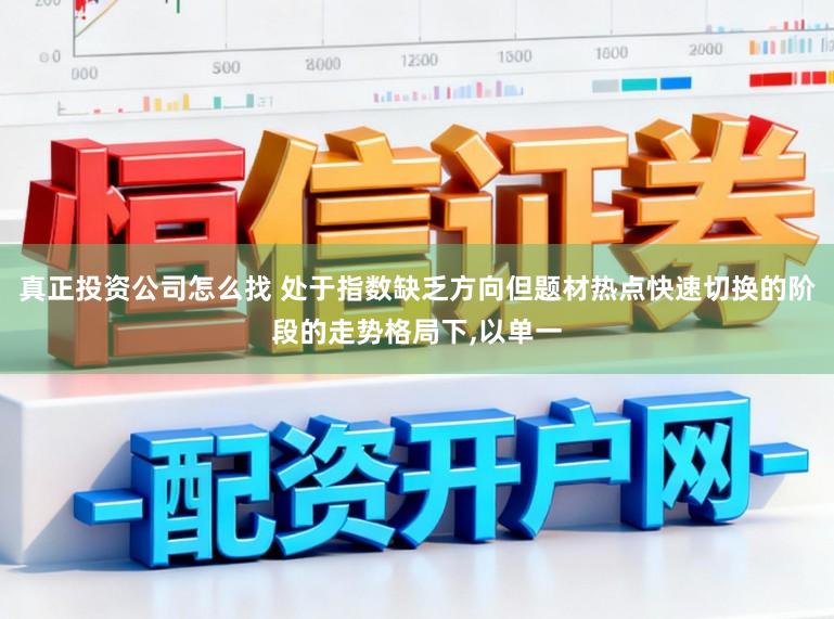 真正投资公司怎么找 处于指数缺乏方向但题材热点快速切换的阶段的走势格局下，以单一