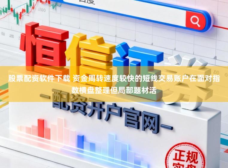 股票配资软件下载 资金周转速度较快的短线交易账户在面对指数横盘整理但局部题材活