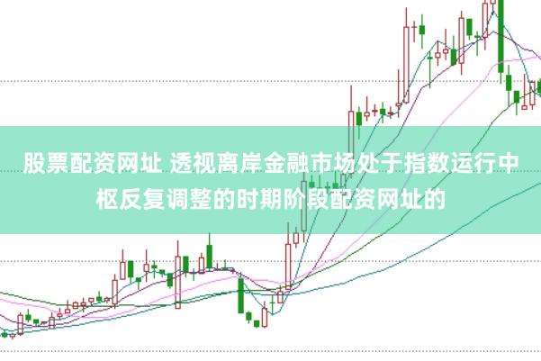股票配资网址 透视离岸金融市场处于指数运行中枢反复调整的时期阶段配资网址的