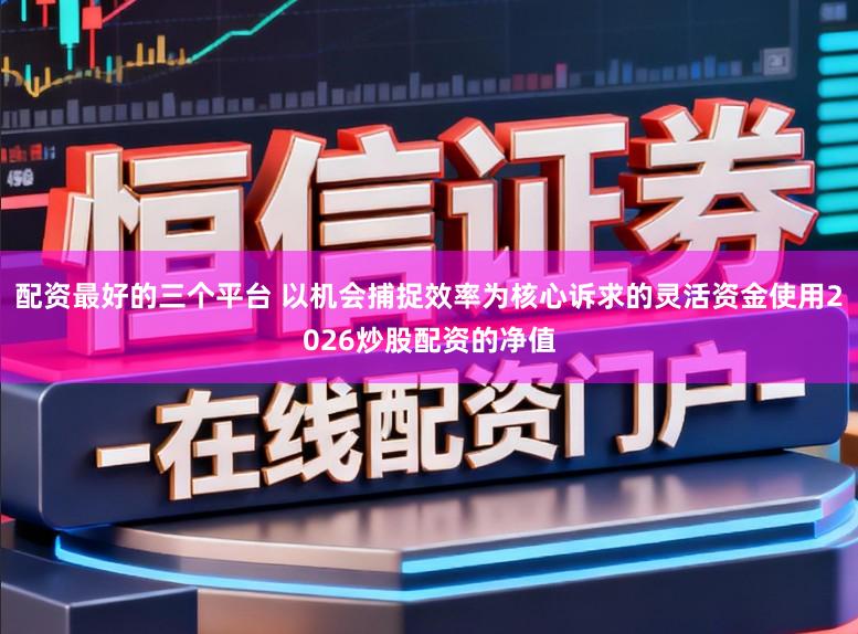 配资最好的三个平台 以机会捕捉效率为核心诉求的灵活资金使用2026炒股配资的净值