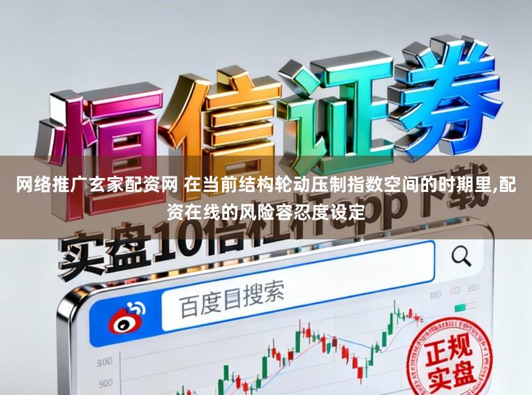 网络推广玄家配资网 在当前结构轮动压制指数空间的时期里，配资在线的风险容忍度设定