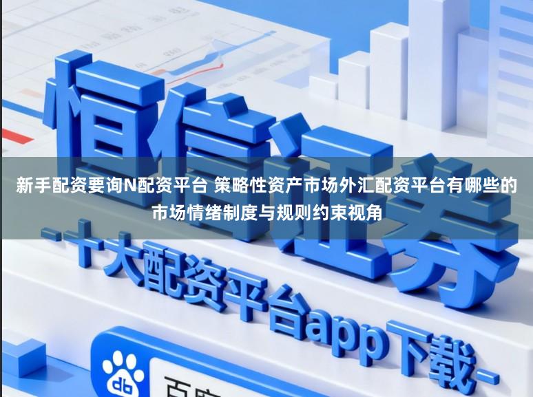 新手配资要询N配资平台 策略性资产市场外汇配资平台有哪些的市场情绪制度与规则约束视角