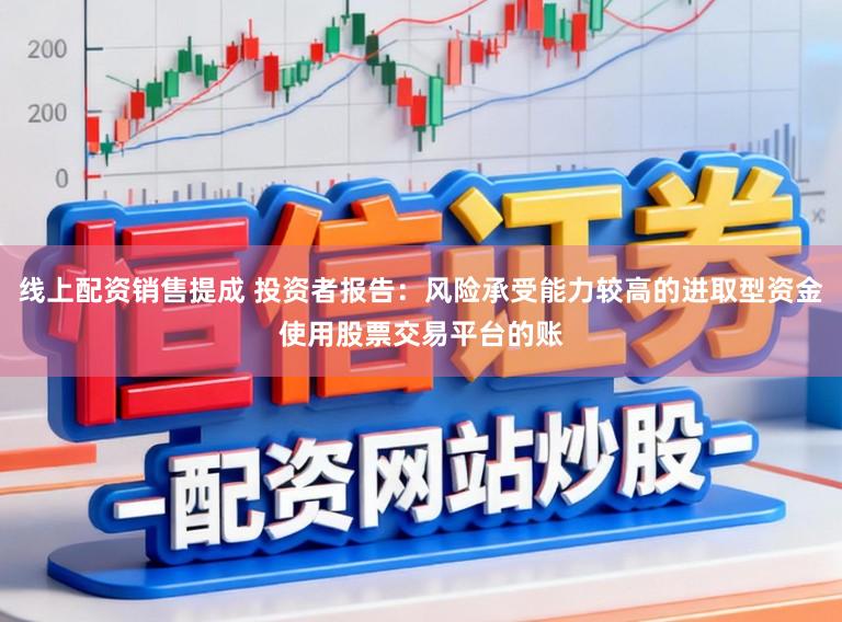 线上配资销售提成 投资者报告：风险承受能力较高的进取型资金使用股票交易平台的账