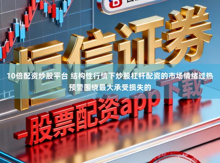 10倍配资炒股平台 结构性行情下炒股杠杆配资的市场情绪过热预警围绕最大承受损失的