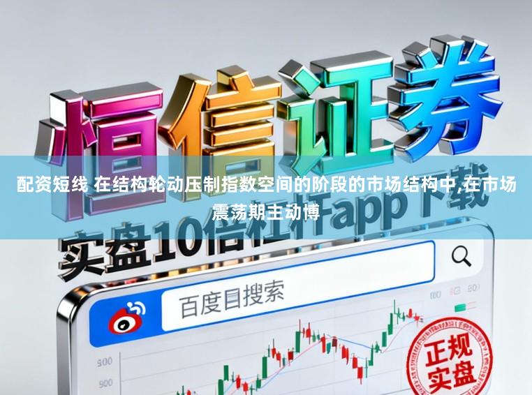 配资短线 在结构轮动压制指数空间的阶段的市场结构中，在市场震荡期主动博