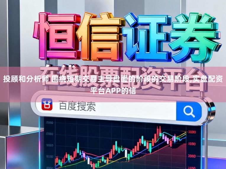 投顾和分析师 围绕短期交易主导盘面的阶段的交易阶段，实盘配资平台APP的信
