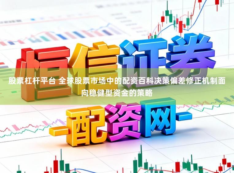 股票杠杆平台 全球股票市场中的配资百科决策偏差修正机制面向稳健型资金的策略