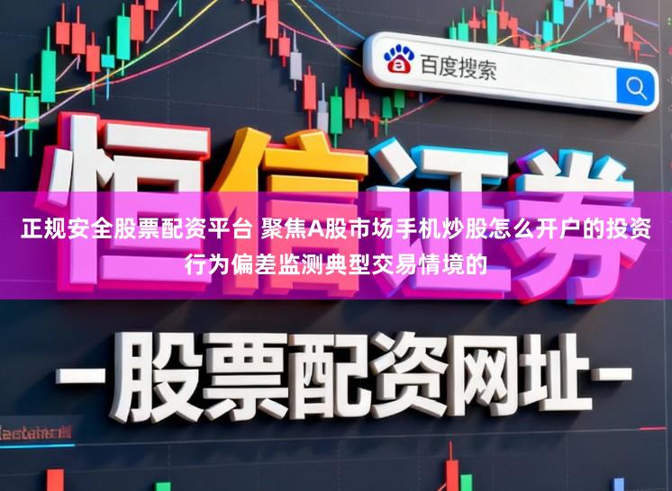 正规安全股票配资平台 聚焦A股市场手机炒股怎么开户的投资行为偏差监测典型交易情境的