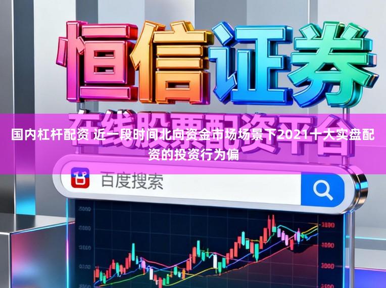 国内杠杆配资 近一段时间北向资金市场场景下2021十大实盘配资的投资行为偏