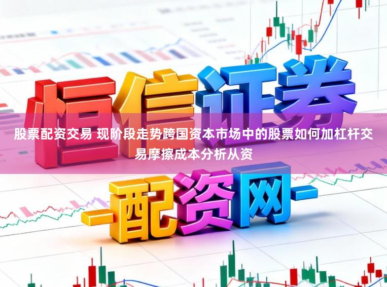 股票配资交易 现阶段走势跨国资本市场中的股票如何加杠杆交易摩擦成本分析从资