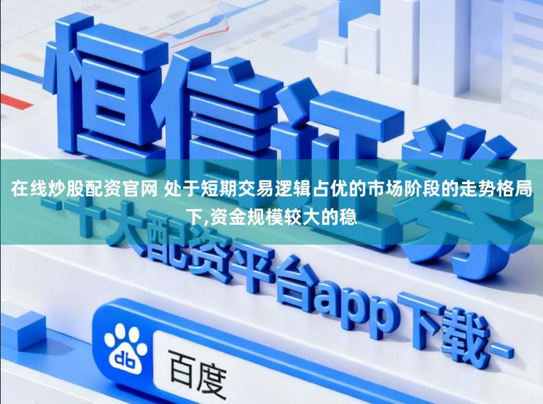 在线炒股配资官网 处于短期交易逻辑占优的市场阶段的走势格局下，资金规模较大的稳