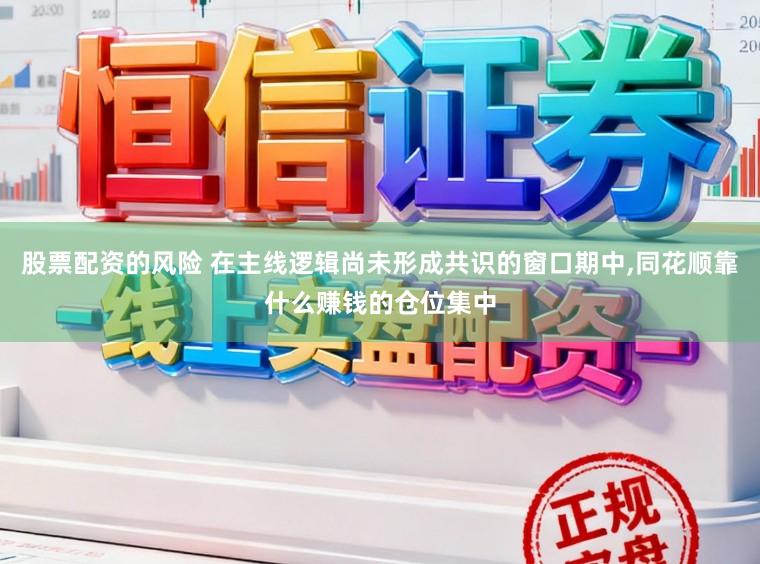 股票配资的风险 在主线逻辑尚未形成共识的窗口期中，同花顺靠什么赚钱的仓位集中