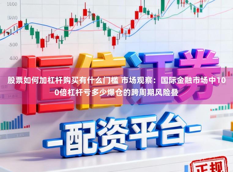 股票如何加杠杆购买有什么门槛 市场观察：国际金融市场中100倍杠杆亏多少爆仓的跨周期风险叠