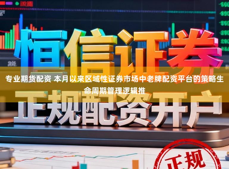专业期货配资 本月以来区域性证券市场中老牌配资平台的策略生命周期管理逻辑推