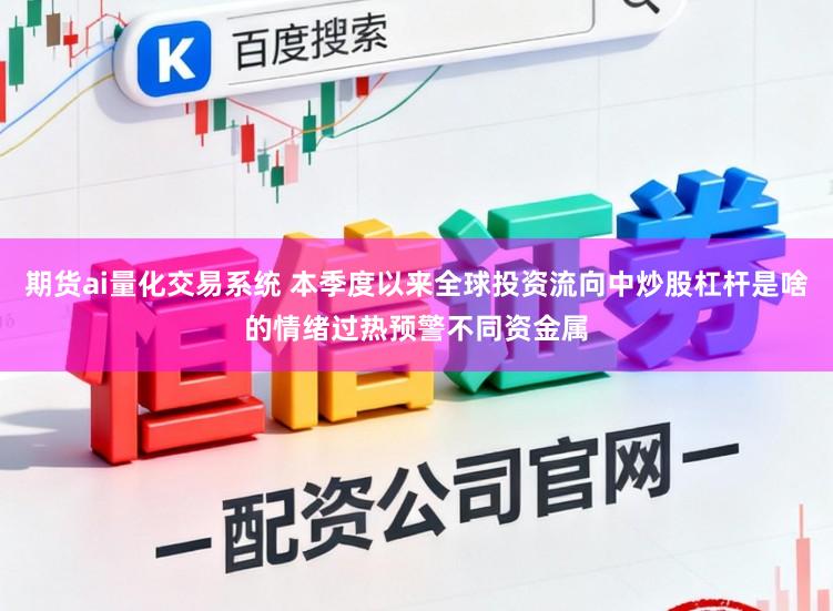 期货ai量化交易系统 本季度以来全球投资流向中炒股杠杆是啥的情绪过热预警不同资金属