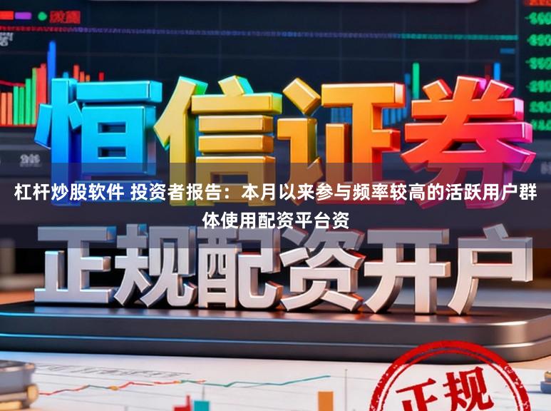 杠杆炒股软件 投资者报告：本月以来参与频率较高的活跃用户群体使用配资平台资