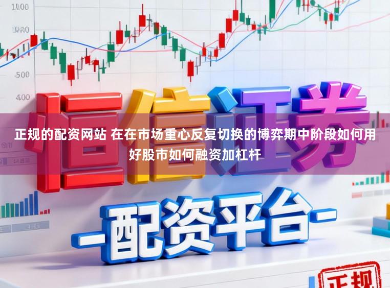 正规的配资网站 在在市场重心反复切换的博弈期中阶段如何用好股市如何融资加杠杆