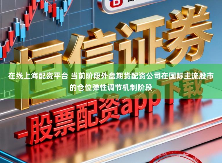在线上海配资平台 当前阶段外盘期货配资公司在国际主流股市的仓位弹性调节机制阶段