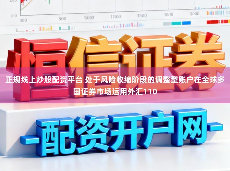 正规线上炒股配资平台 处于风险收缩阶段的调整型账户在全球多国证券市场运用外汇110