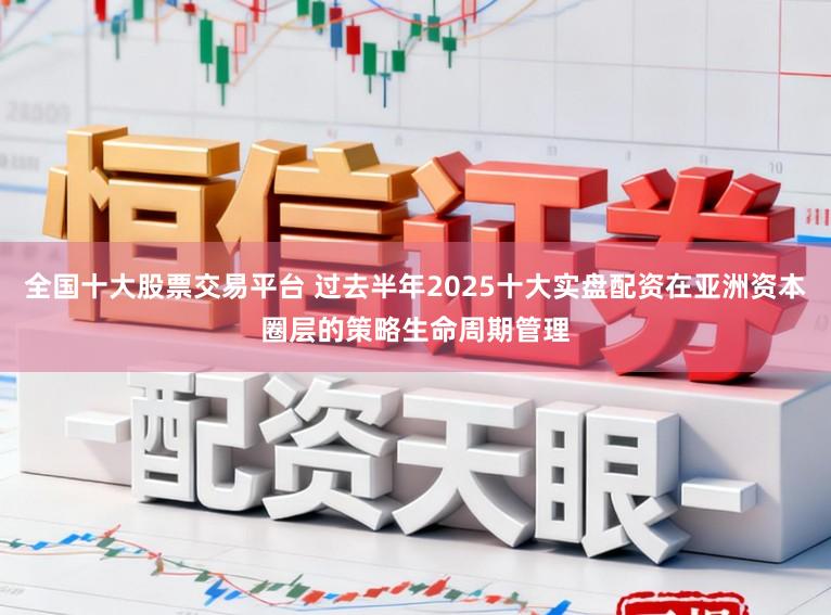 全国十大股票交易平台 过去半年2025十大实盘配资在亚洲资本圈层的策略生命周期管理