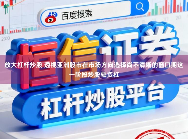 放大杠杆炒股 透视亚洲股市在市场方向选择尚不清晰的窗口期这一阶段炒股融资杠