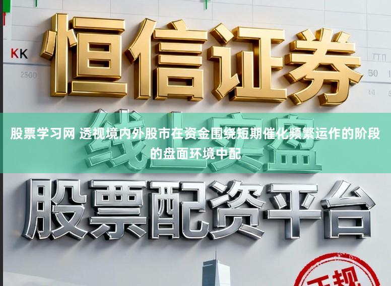 股票学习网 透视境内外股市在资金围绕短期催化频繁运作的阶段的盘面环境中配