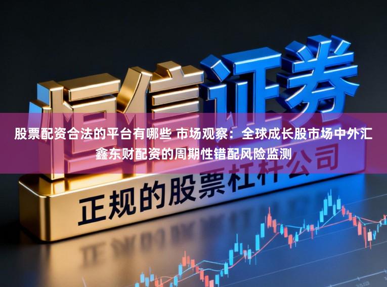 股票配资合法的平台有哪些 市场观察：全球成长股市场中外汇鑫东财配资的周期性错配风险监测