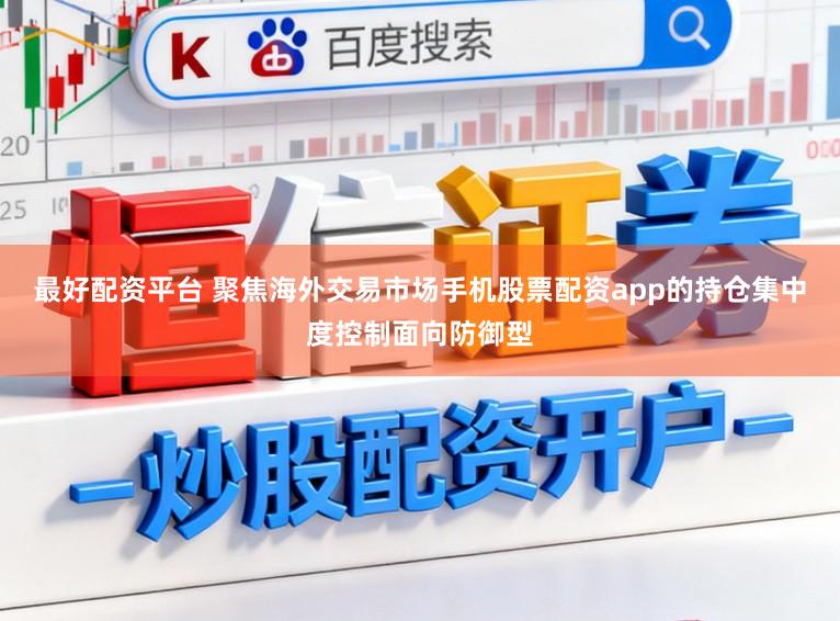 最好配资平台 聚焦海外交易市场手机股票配资app的持仓集中度控制面向防御型