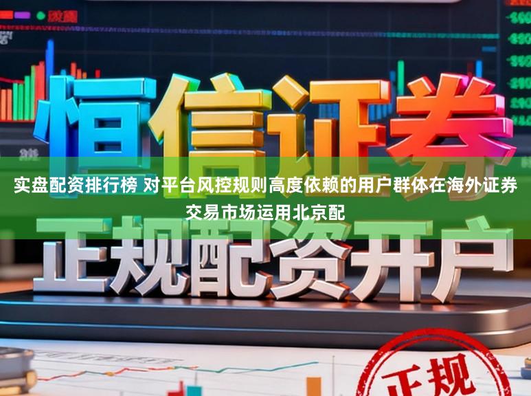 实盘配资排行榜 对平台风控规则高度依赖的用户群体在海外证券交易市场运用北京配