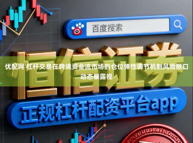 优配网 杠杆交易在跨境资金流市场的仓位弹性调节机制风险敞口动态暴露视