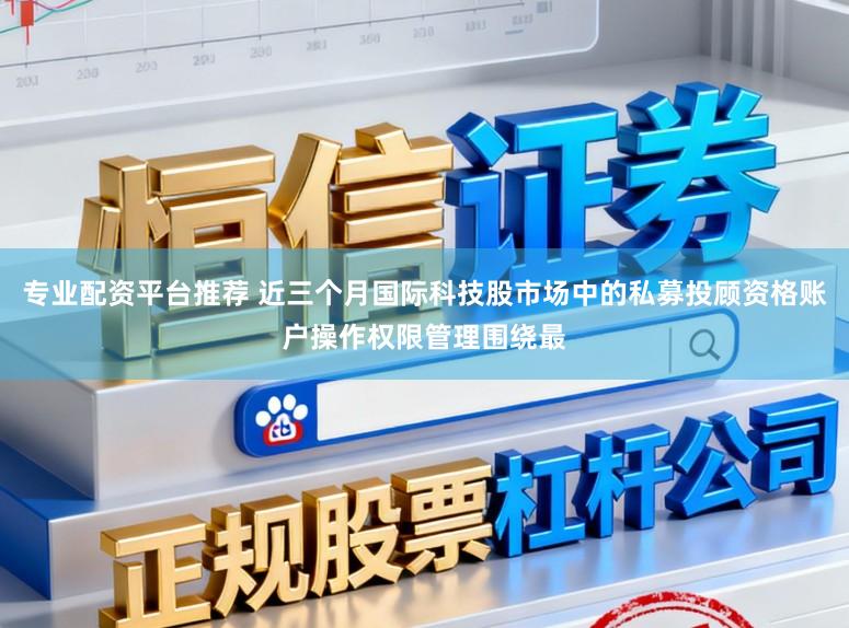 专业配资平台推荐 近三个月国际科技股市场中的私募投顾资格账户操作权限管理围绕最
