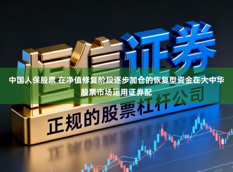 中国人保股票 在净值修复阶段逐步加仓的恢复型资金在大中华股票市场运用证券配