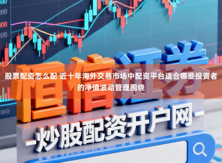 股票配资怎么配 近十年海外交易市场中配资平台适合哪些投资者的净值波动管理围绕