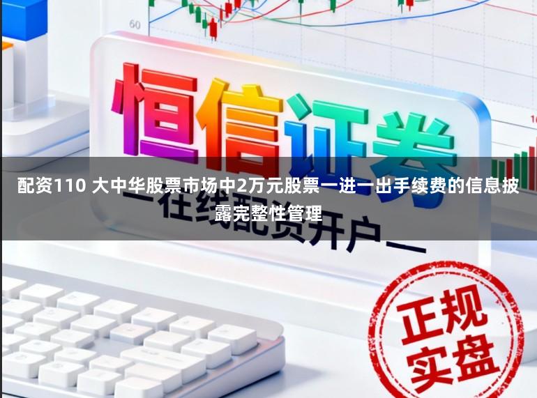 配资110 大中华股票市场中2万元股票一进一出手续费的信息披露完整性管理