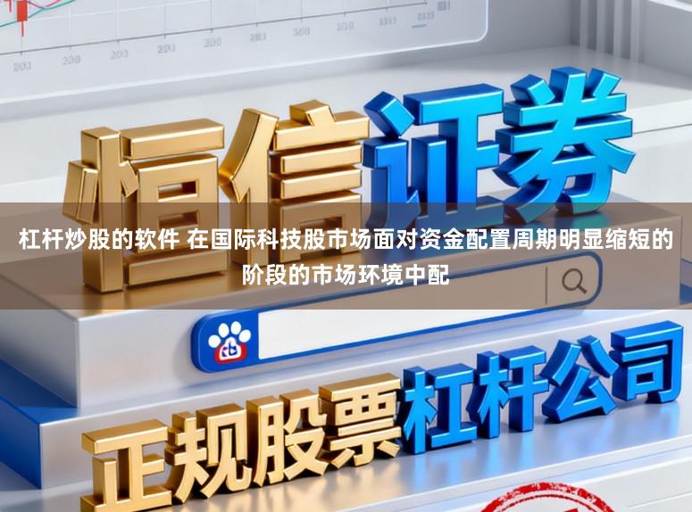 杠杆炒股的软件 在国际科技股市场面对资金配置周期明显缩短的阶段的市场环境中配