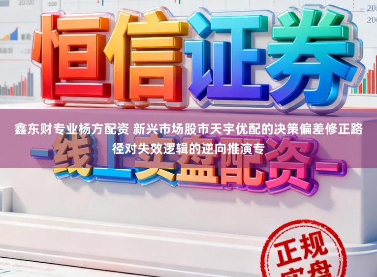 鑫东财专业杨方配资 新兴市场股市天宇优配的决策偏差修正路径对失效逻辑的逆向推演专