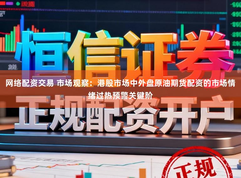 网络配资交易 市场观察：港股市场中外盘原油期货配资的市场情绪过热预警关键阶