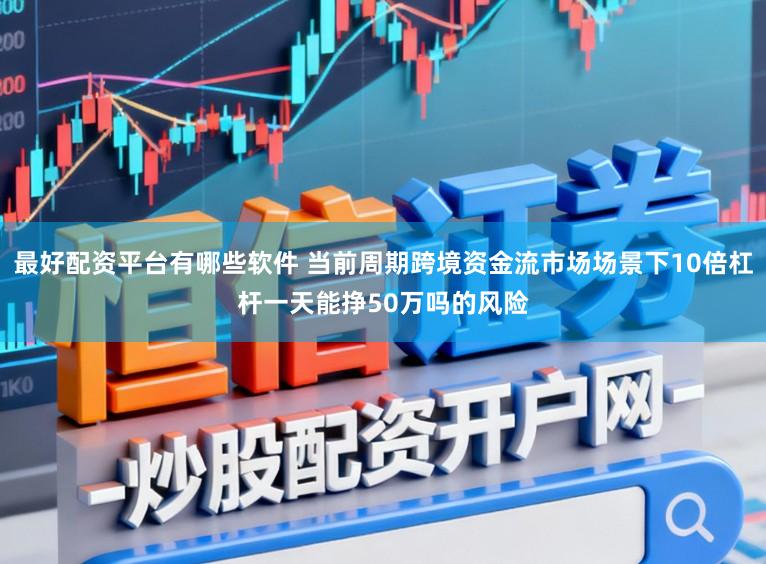 最好配资平台有哪些软件 当前周期跨境资金流市场场景下10倍杠杆一天能挣50万吗的风险