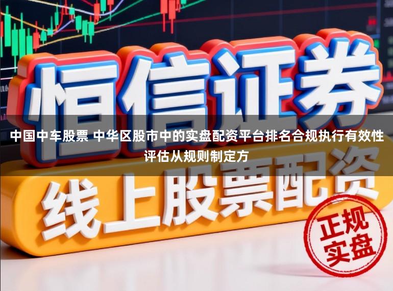 中国中车股票 中华区股市中的实盘配资平台排名合规执行有效性评估从规则制定方